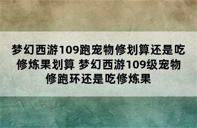 梦幻西游109跑宠物修划算还是吃修炼果划算 梦幻西游109级宠物修跑环还是吃修炼果